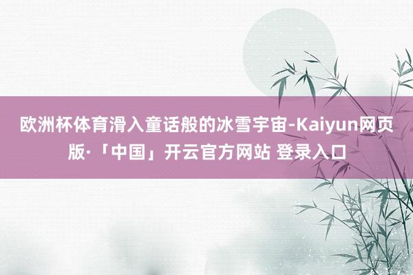 欧洲杯体育滑入童话般的冰雪宇宙-Kaiyun网页版·「中国」开云官方网站 登录入口