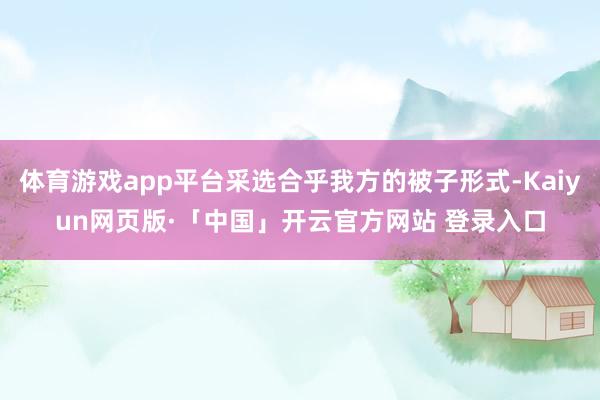 体育游戏app平台采选合乎我方的被子形式-Kaiyun网页版·「中国」开云官方网站 登录入口